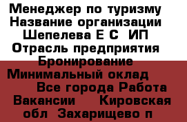 Менеджер по туризму › Название организации ­ Шепелева Е.С, ИП › Отрасль предприятия ­ Бронирование › Минимальный оклад ­ 30 000 - Все города Работа » Вакансии   . Кировская обл.,Захарищево п.